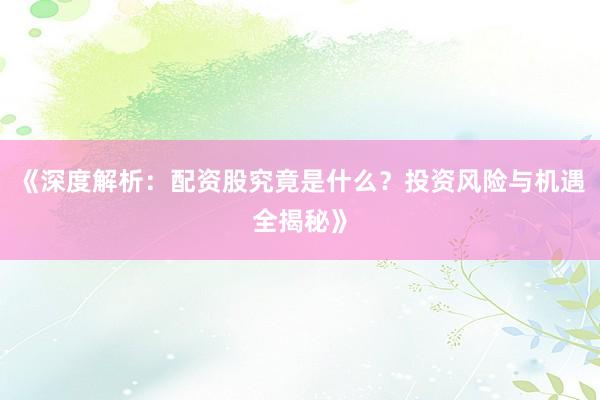 《深度解析：配资股究竟是什么？投资风险与机遇全揭秘》