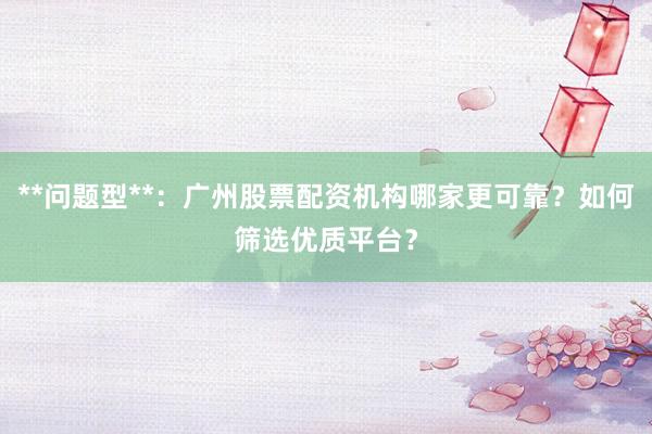 **问题型**：广州股票配资机构哪家更可靠？如何筛选优质平台？