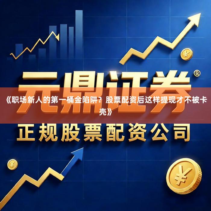 《职场新人的第一桶金陷阱？股票配资后这样提现才不被卡壳》