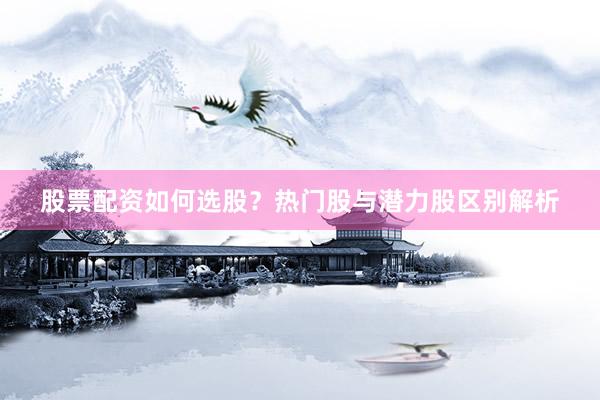 股票配资如何选股？热门股与潜力股区别解析