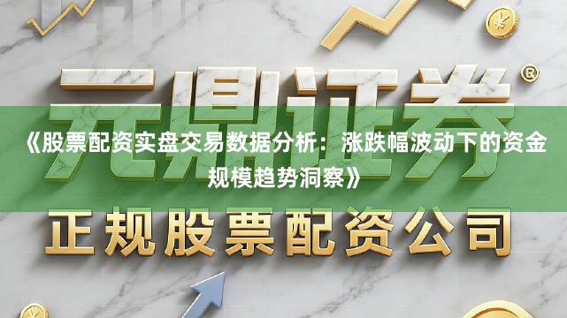 《股票配资实盘交易数据分析：涨跌幅波动下的资金规模趋势洞察》