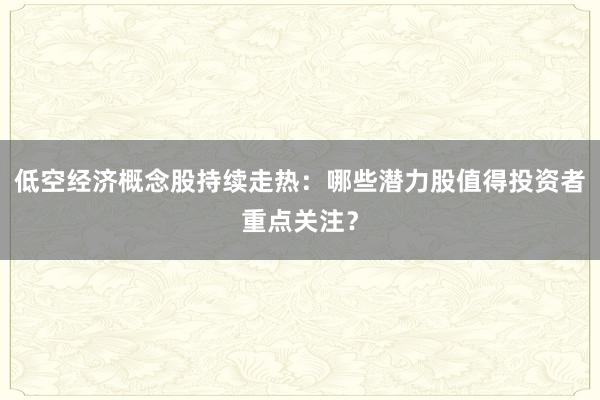 低空经济概念股持续走热：哪些潜力股值得投资者重点关注？