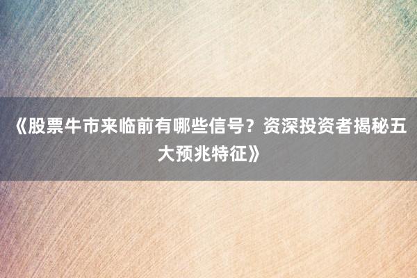 《股票牛市来临前有哪些信号？资深投资者揭秘五大预兆特征》