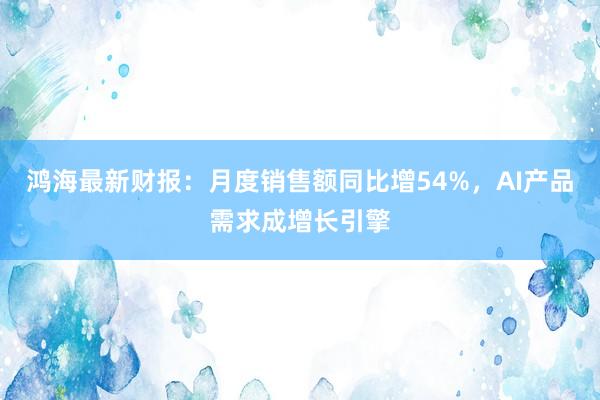 鸿海最新财报：月度销售额同比增54%，AI产品需求成增长引擎