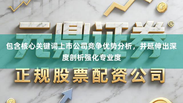 包含核心关键词上市公司竞争优势分析，并延伸出深度剖析强化专业度