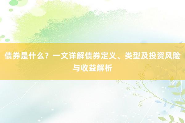 债券是什么？一文详解债券定义、类型及投资风险与收益解析