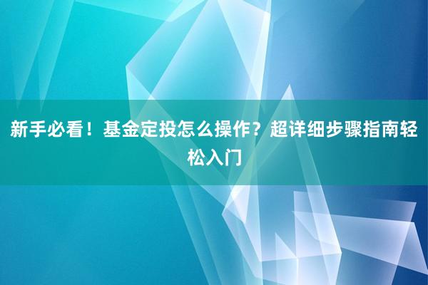 新手必看！基金定投怎么操作？超详细步骤指南轻松入门