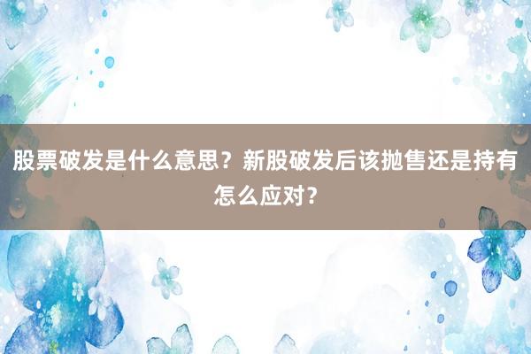 股票破发是什么意思？新股破发后该抛售还是持有怎么应对？