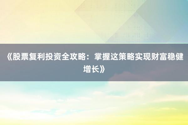 《股票复利投资全攻略：掌握这策略实现财富稳健增长》
