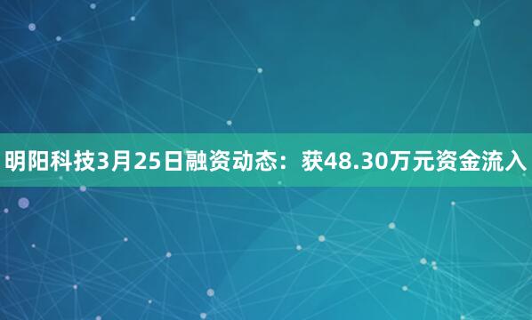 明阳科技3月25日融资动态：获48.30万元资金流入