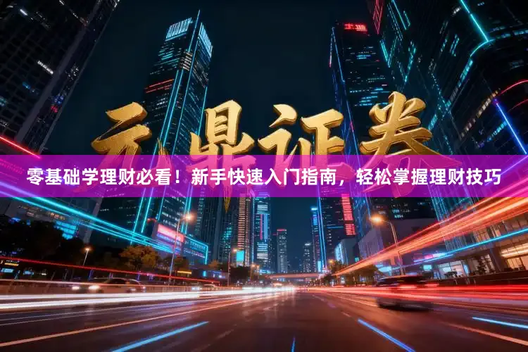 零基础学理财必看！新手快速入门指南，轻松掌握理财技巧