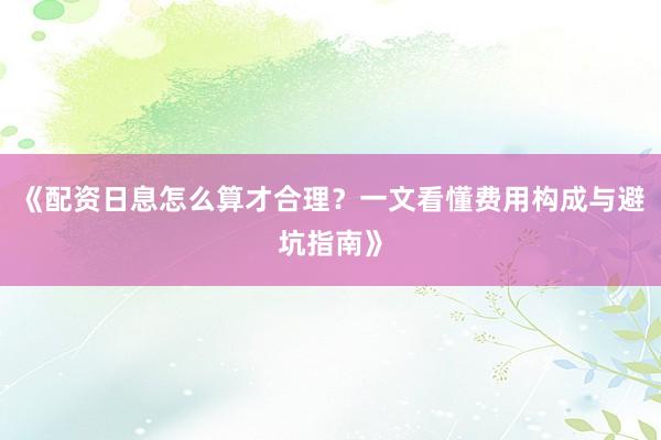 《配资日息怎么算才合理？一文看懂费用构成与避坑指南》