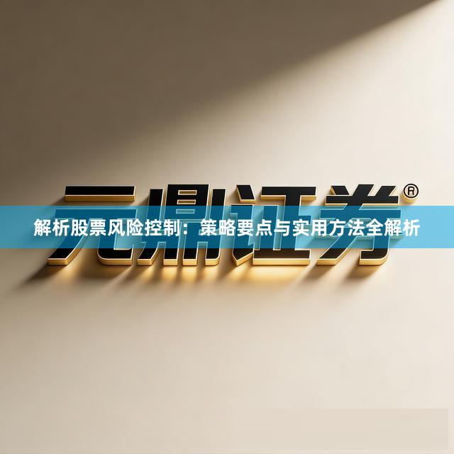 解析股票风险控制：策略要点与实用方法全解析