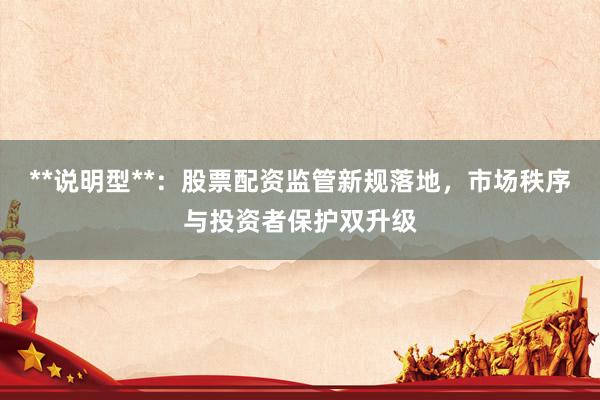 **说明型**：股票配资监管新规落地，市场秩序与投资者保护双升级