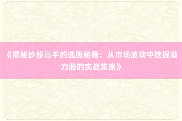 《揭秘炒股高手的选股秘籍：从市场波动中挖掘潜力股的实战策略》