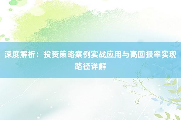 深度解析：投资策略案例实战应用与高回报率实现路径详解