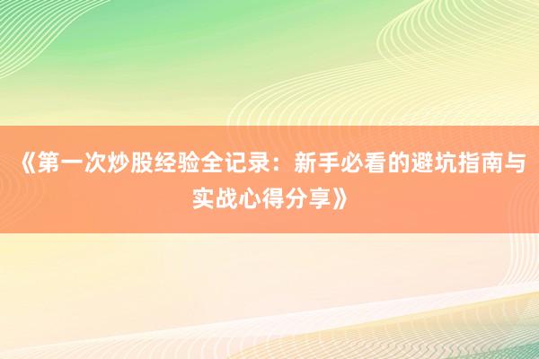 《第一次炒股经验全记录：新手必看的避坑指南与实战心得分享》