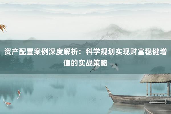 资产配置案例深度解析：科学规划实现财富稳健增值的实战策略