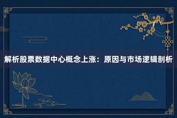 解析股票数据中心概念上涨：原因与市场逻辑剖析