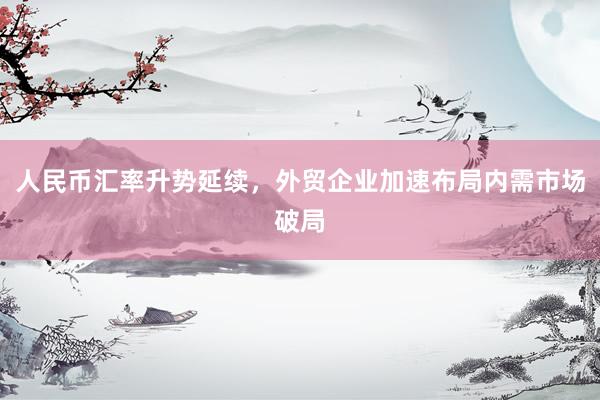 人民币汇率升势延续，外贸企业加速布局内需市场破局