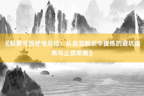 《股票亏损经验总结：从血泪教训中提炼的避坑指南与止损策略》