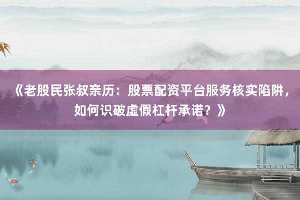《老股民张叔亲历：股票配资平台服务核实陷阱，如何识破虚假杠杆承诺？》