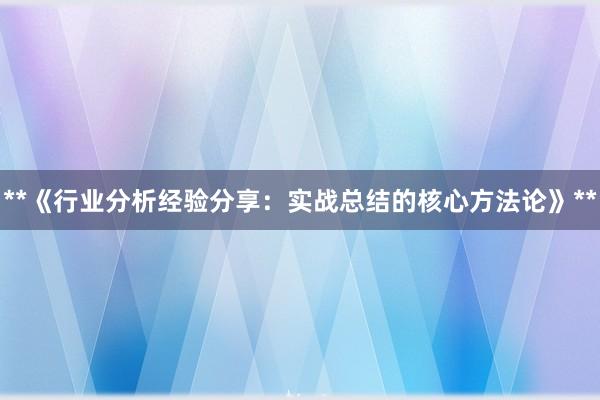 **《行业分析经验分享：实战总结的核心方法论》**