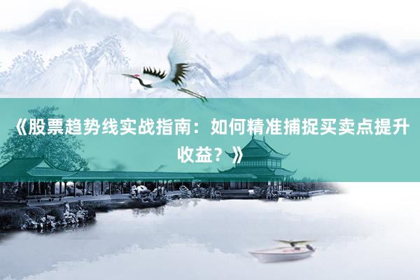 《股票趋势线实战指南：如何精准捕捉买卖点提升收益？》