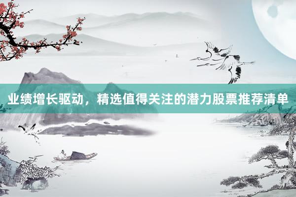 业绩增长驱动，精选值得关注的潜力股票推荐清单