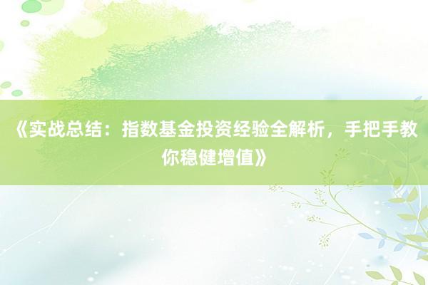 《实战总结：指数基金投资经验全解析，手把手教你稳健增值》