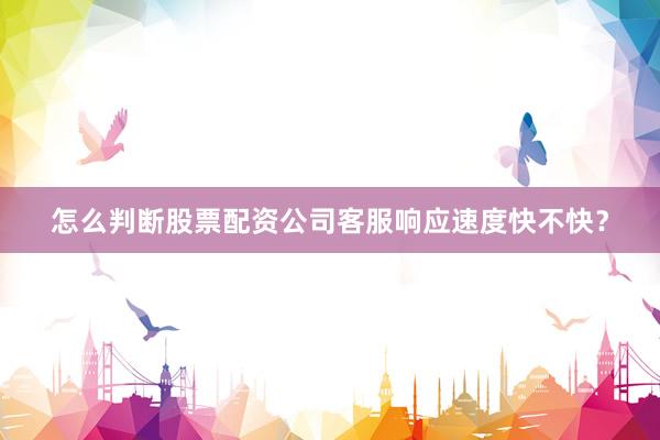 怎么判断股票配资公司客服响应速度快不快？