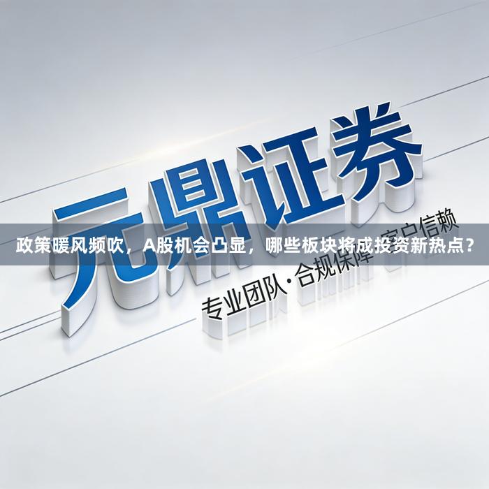 政策暖风频吹，A股机会凸显，哪些板块将成投资新热点？