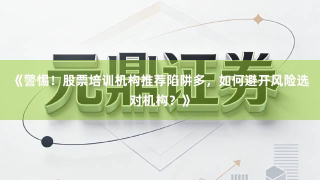 《警惕！股票培训机构推荐陷阱多，如何避开风险选对机构？》